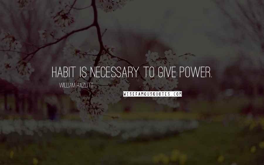 William Hazlitt Quotes: Habit is necessary to give power.