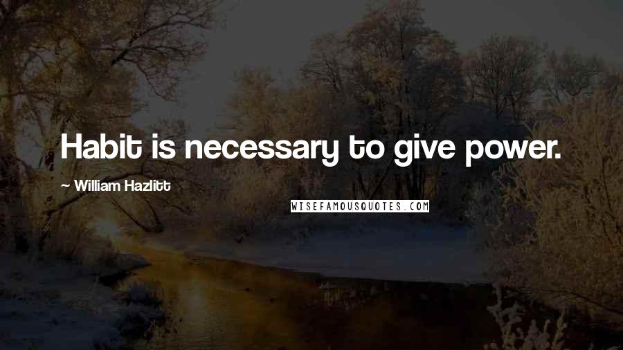 William Hazlitt Quotes: Habit is necessary to give power.