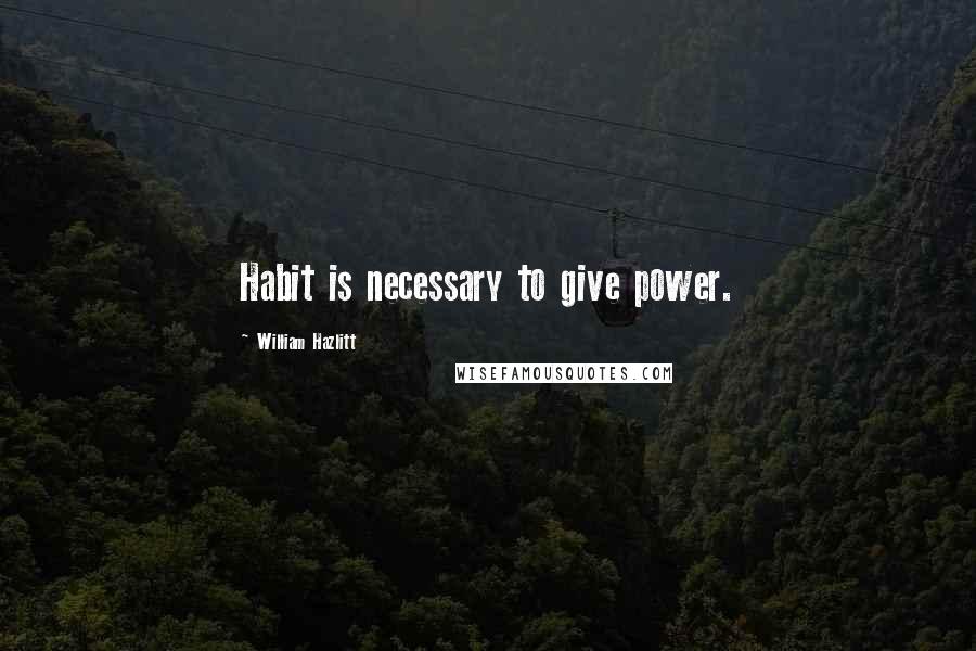 William Hazlitt Quotes: Habit is necessary to give power.