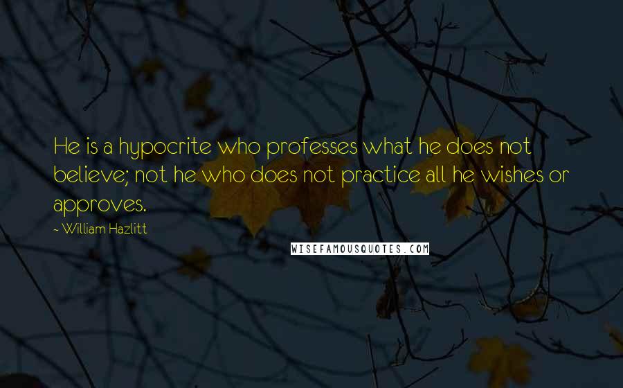 William Hazlitt Quotes: He is a hypocrite who professes what he does not believe; not he who does not practice all he wishes or approves.