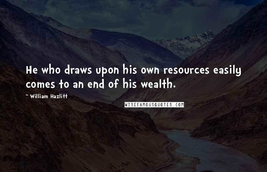 William Hazlitt Quotes: He who draws upon his own resources easily comes to an end of his wealth.