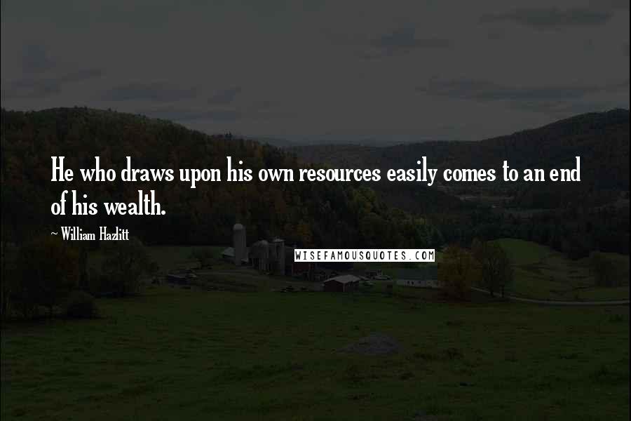 William Hazlitt Quotes: He who draws upon his own resources easily comes to an end of his wealth.