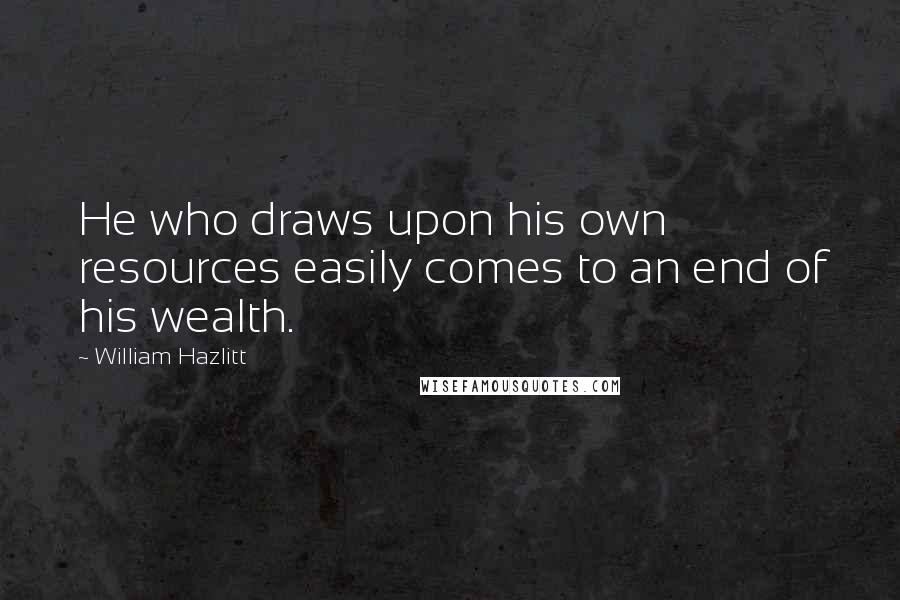 William Hazlitt Quotes: He who draws upon his own resources easily comes to an end of his wealth.