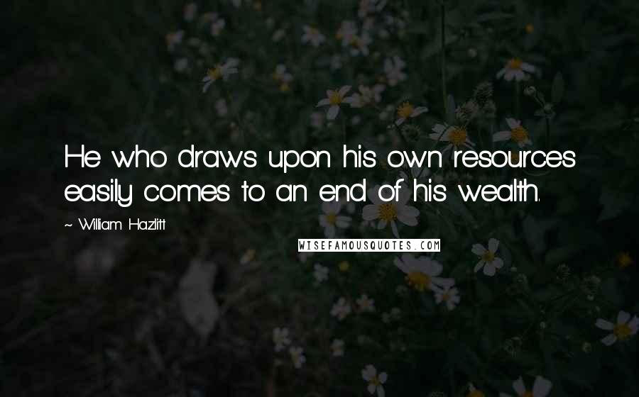 William Hazlitt Quotes: He who draws upon his own resources easily comes to an end of his wealth.