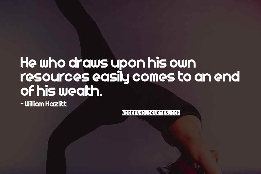 William Hazlitt Quotes: He who draws upon his own resources easily comes to an end of his wealth.