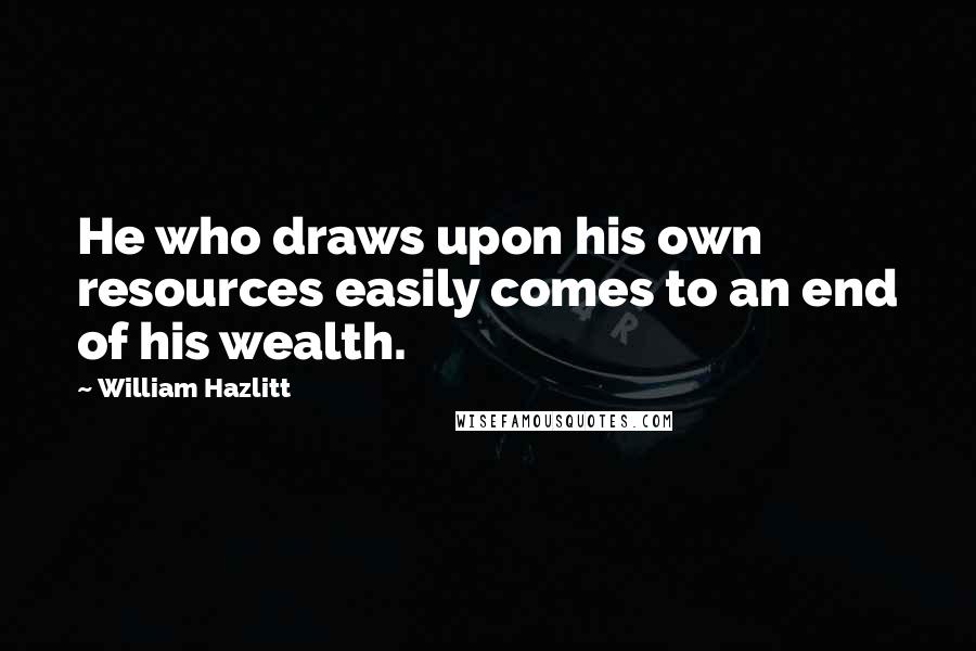 William Hazlitt Quotes: He who draws upon his own resources easily comes to an end of his wealth.