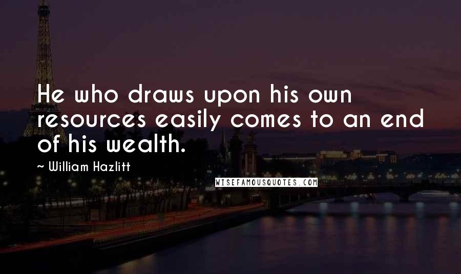 William Hazlitt Quotes: He who draws upon his own resources easily comes to an end of his wealth.