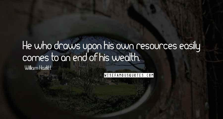 William Hazlitt Quotes: He who draws upon his own resources easily comes to an end of his wealth.