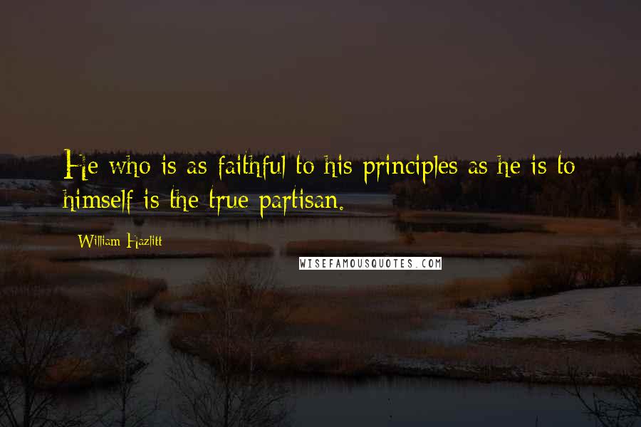 William Hazlitt Quotes: He who is as faithful to his principles as he is to himself is the true partisan.