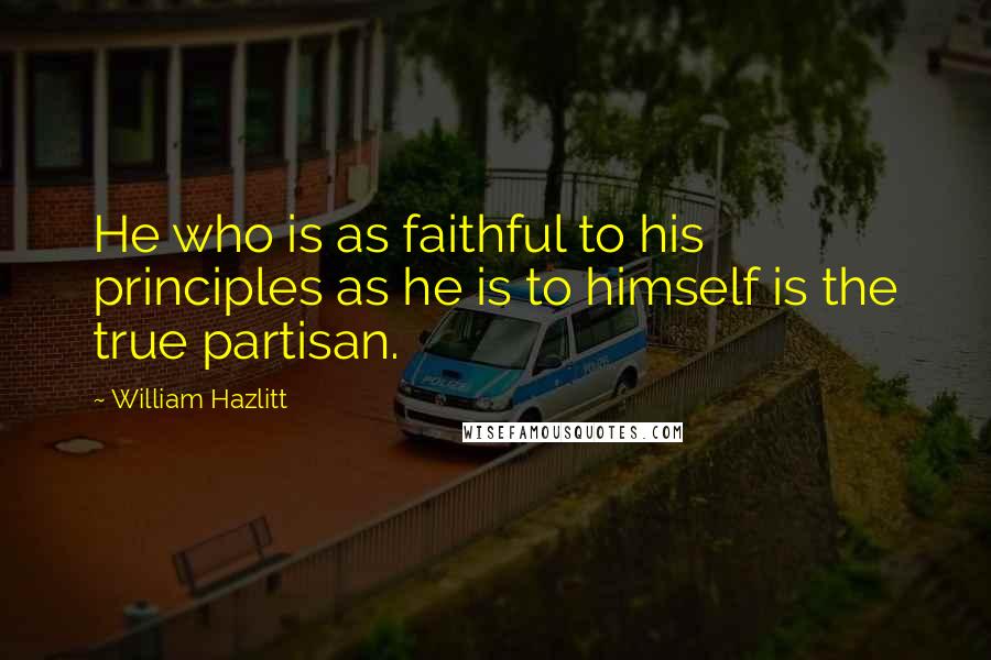 William Hazlitt Quotes: He who is as faithful to his principles as he is to himself is the true partisan.