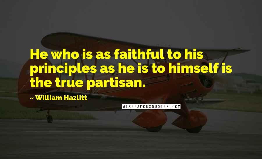 William Hazlitt Quotes: He who is as faithful to his principles as he is to himself is the true partisan.