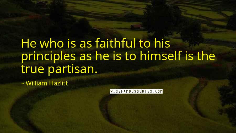 William Hazlitt Quotes: He who is as faithful to his principles as he is to himself is the true partisan.