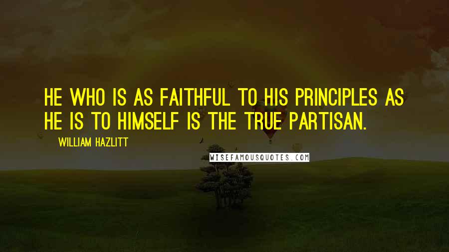 William Hazlitt Quotes: He who is as faithful to his principles as he is to himself is the true partisan.
