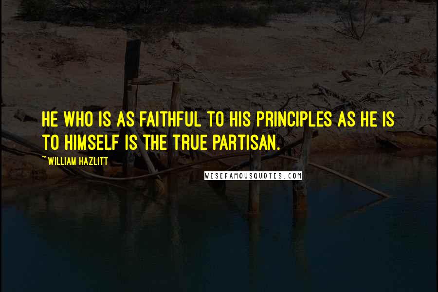 William Hazlitt Quotes: He who is as faithful to his principles as he is to himself is the true partisan.