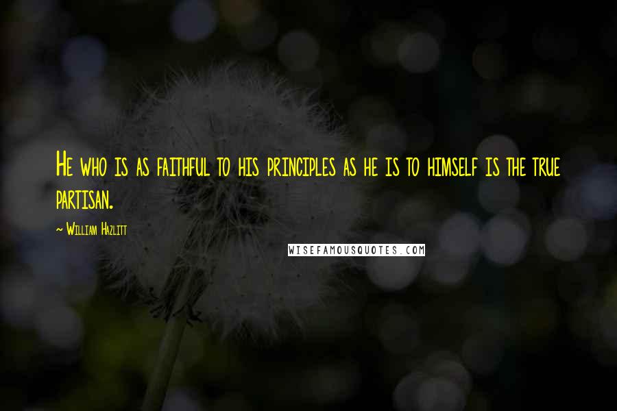 William Hazlitt Quotes: He who is as faithful to his principles as he is to himself is the true partisan.