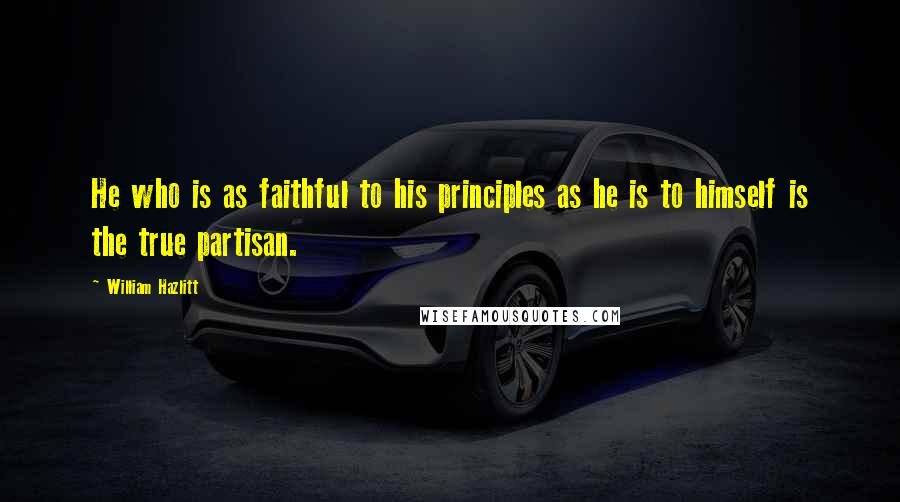 William Hazlitt Quotes: He who is as faithful to his principles as he is to himself is the true partisan.