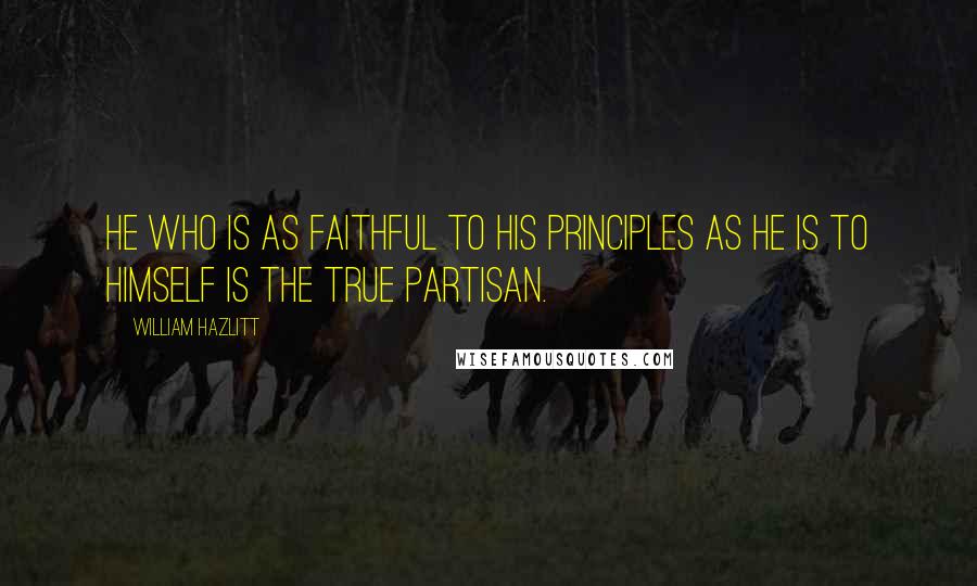 William Hazlitt Quotes: He who is as faithful to his principles as he is to himself is the true partisan.