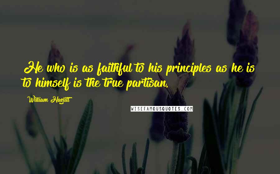 William Hazlitt Quotes: He who is as faithful to his principles as he is to himself is the true partisan.