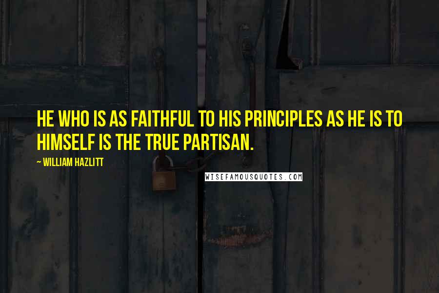 William Hazlitt Quotes: He who is as faithful to his principles as he is to himself is the true partisan.