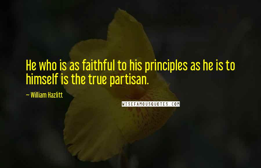 William Hazlitt Quotes: He who is as faithful to his principles as he is to himself is the true partisan.