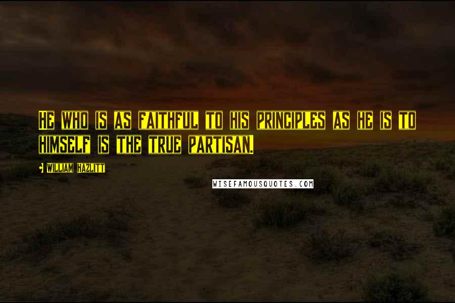 William Hazlitt Quotes: He who is as faithful to his principles as he is to himself is the true partisan.