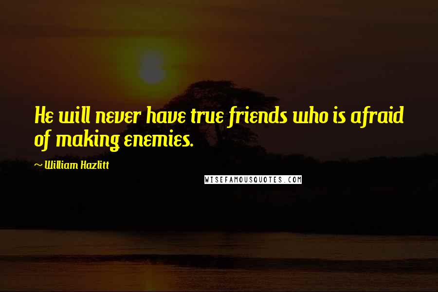 William Hazlitt Quotes: He will never have true friends who is afraid of making enemies.