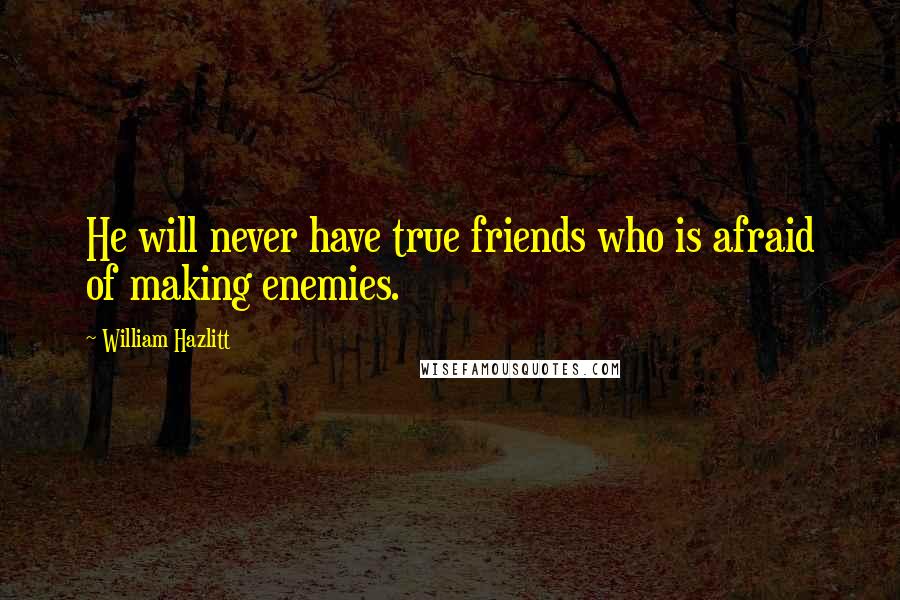 William Hazlitt Quotes: He will never have true friends who is afraid of making enemies.