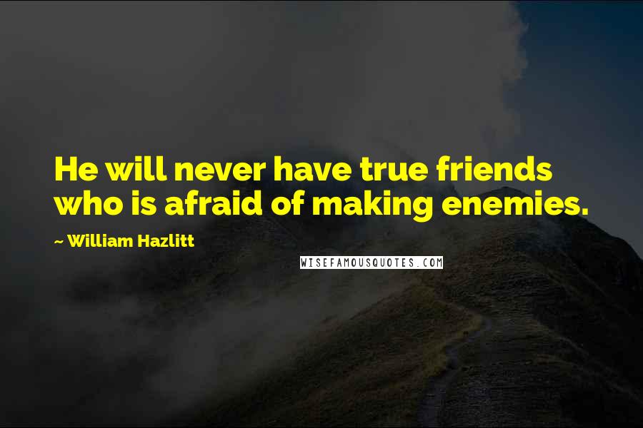 William Hazlitt Quotes: He will never have true friends who is afraid of making enemies.