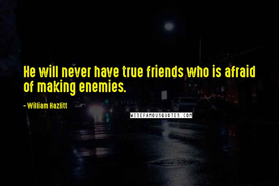 William Hazlitt Quotes: He will never have true friends who is afraid of making enemies.