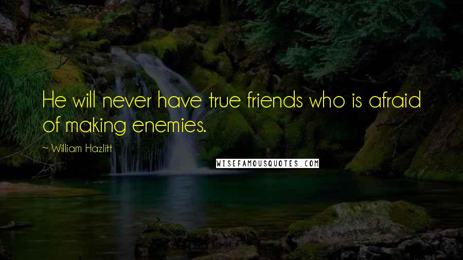 William Hazlitt Quotes: He will never have true friends who is afraid of making enemies.