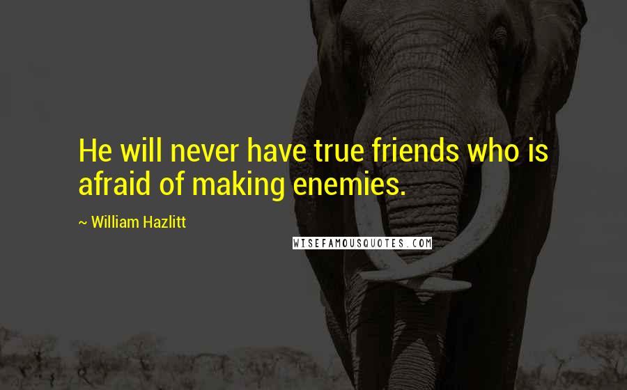 William Hazlitt Quotes: He will never have true friends who is afraid of making enemies.