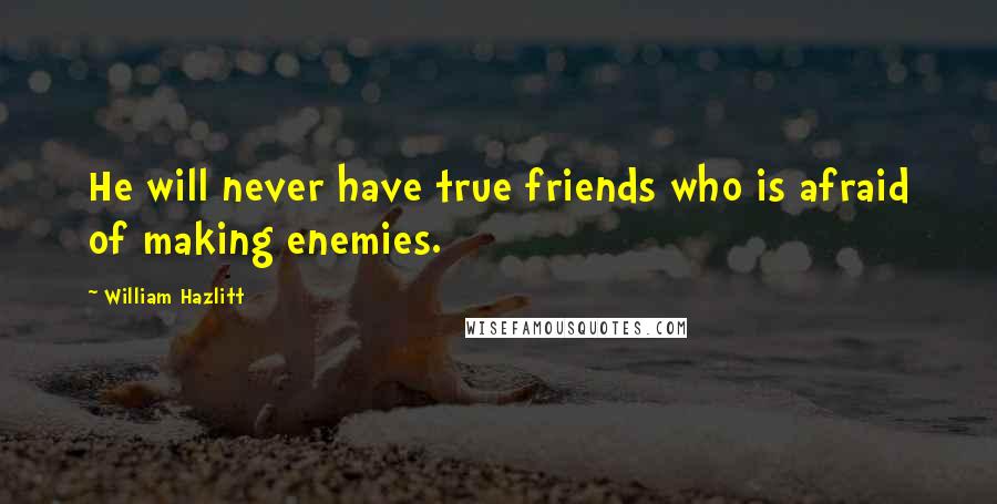 William Hazlitt Quotes: He will never have true friends who is afraid of making enemies.