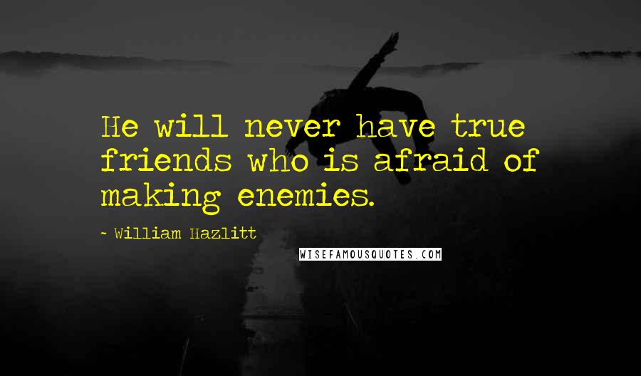 William Hazlitt Quotes: He will never have true friends who is afraid of making enemies.