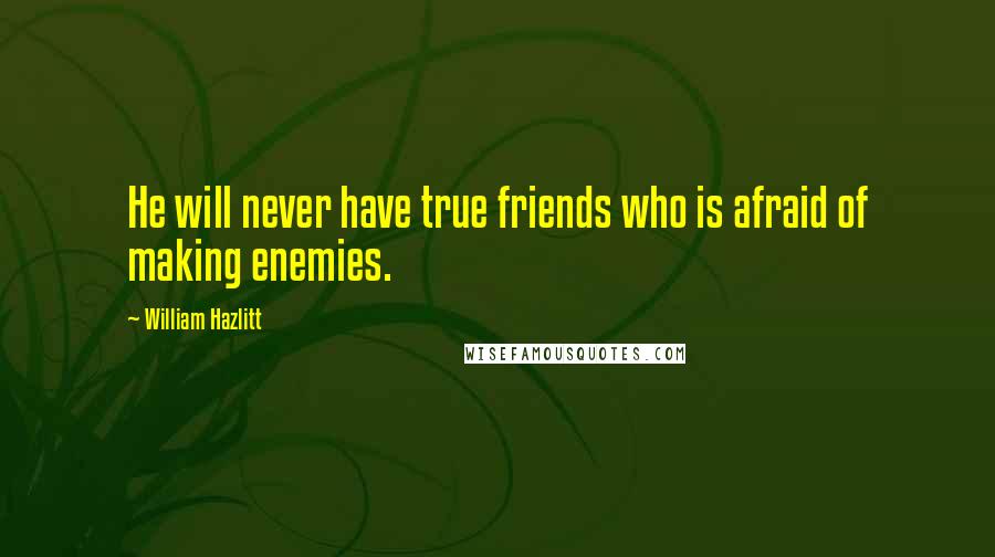 William Hazlitt Quotes: He will never have true friends who is afraid of making enemies.