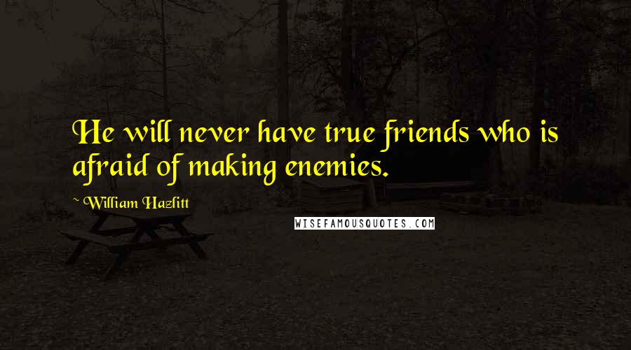 William Hazlitt Quotes: He will never have true friends who is afraid of making enemies.