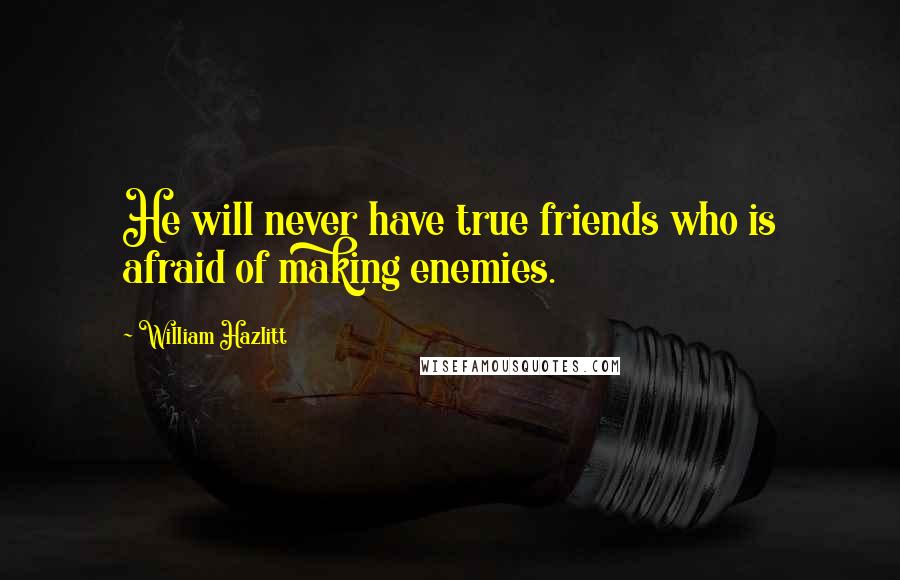 William Hazlitt Quotes: He will never have true friends who is afraid of making enemies.