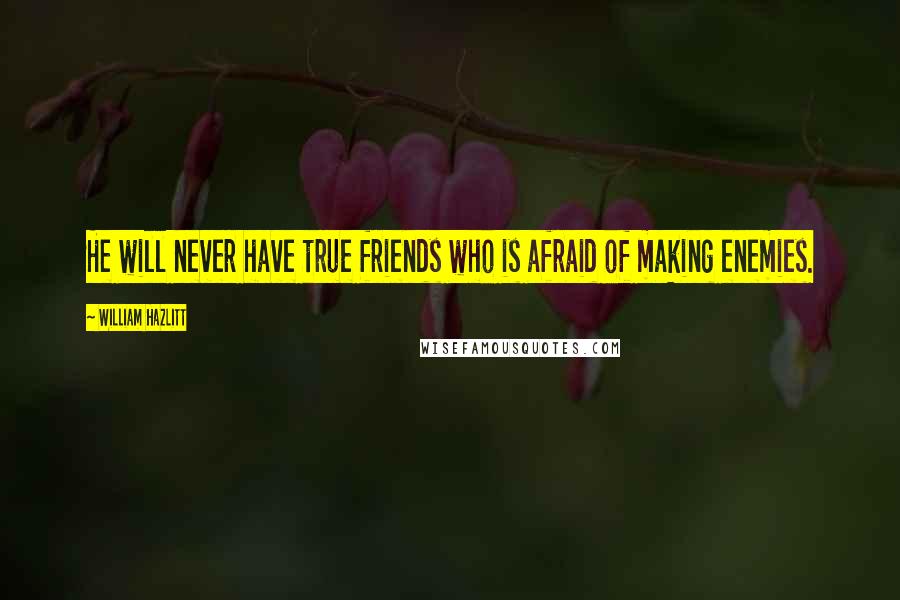 William Hazlitt Quotes: He will never have true friends who is afraid of making enemies.