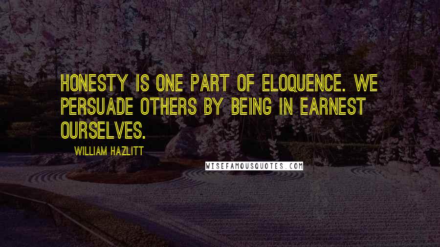 William Hazlitt Quotes: Honesty is one part of eloquence. We persuade others by being in earnest ourselves.