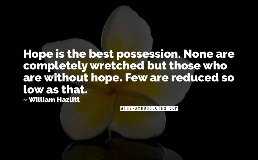 William Hazlitt Quotes: Hope is the best possession. None are completely wretched but those who are without hope. Few are reduced so low as that.