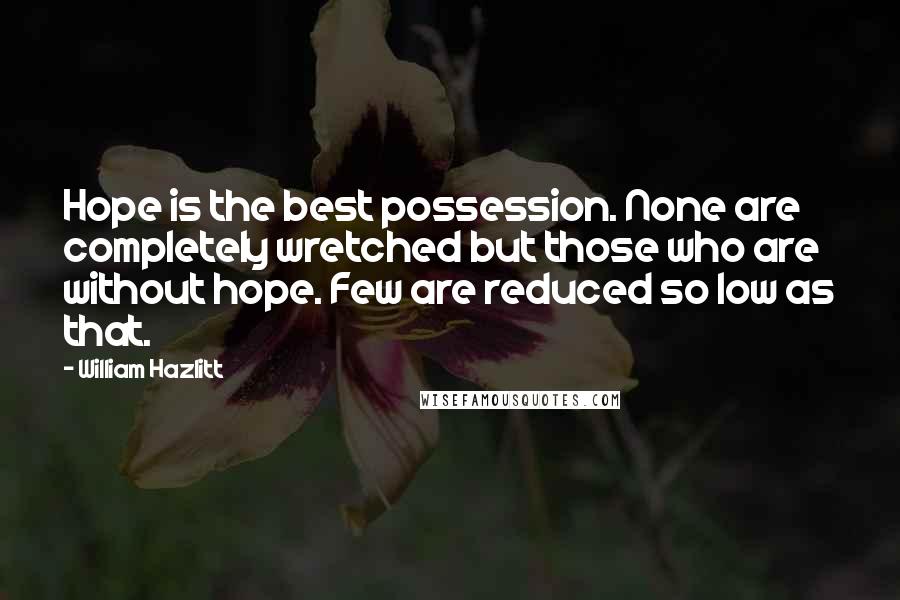 William Hazlitt Quotes: Hope is the best possession. None are completely wretched but those who are without hope. Few are reduced so low as that.