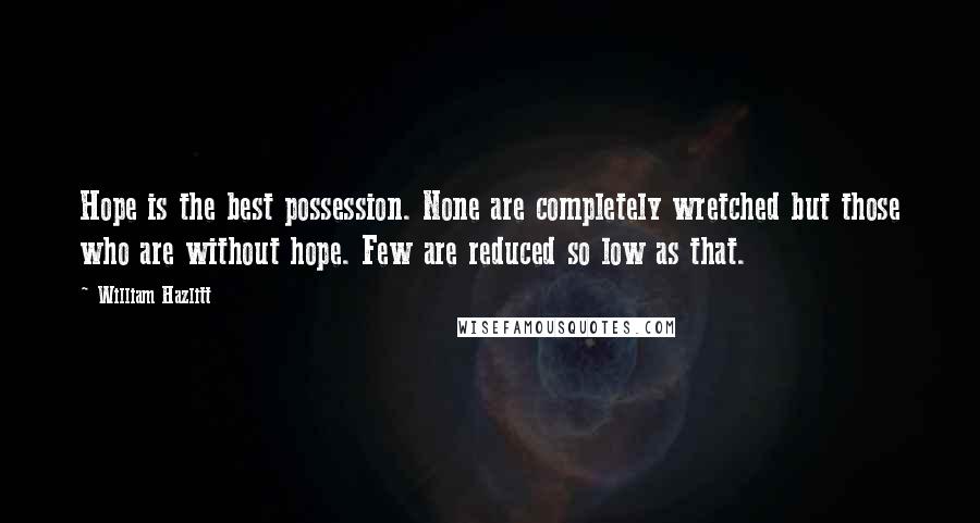 William Hazlitt Quotes: Hope is the best possession. None are completely wretched but those who are without hope. Few are reduced so low as that.