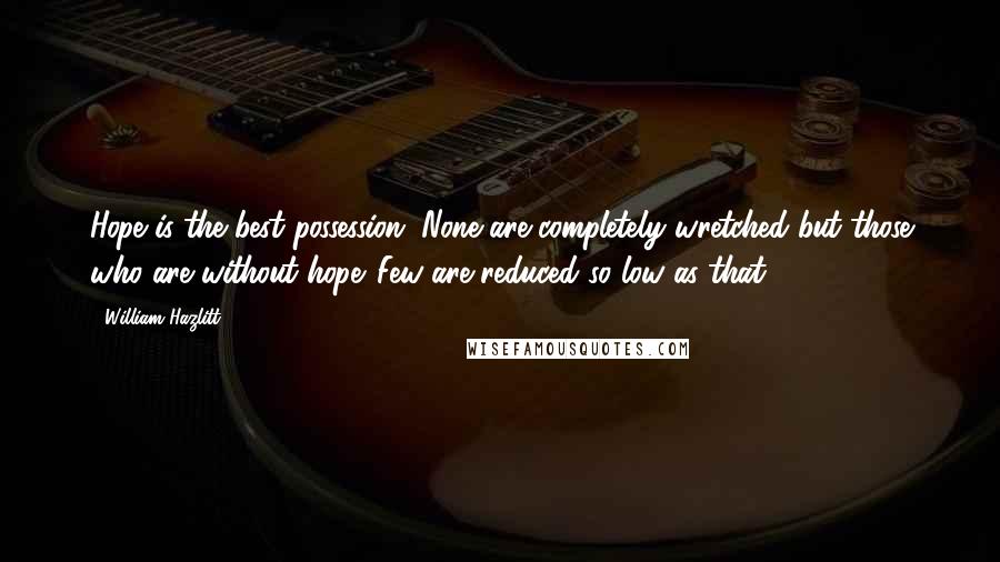 William Hazlitt Quotes: Hope is the best possession. None are completely wretched but those who are without hope. Few are reduced so low as that.