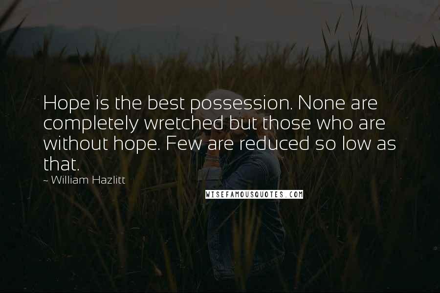 William Hazlitt Quotes: Hope is the best possession. None are completely wretched but those who are without hope. Few are reduced so low as that.