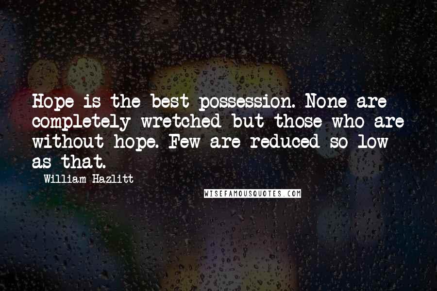 William Hazlitt Quotes: Hope is the best possession. None are completely wretched but those who are without hope. Few are reduced so low as that.