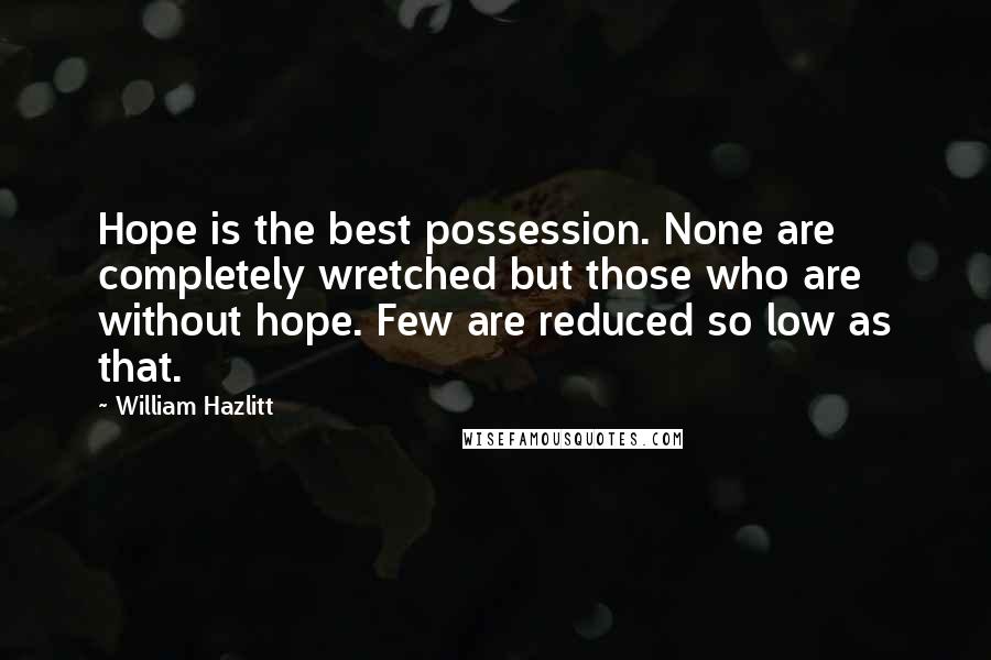 William Hazlitt Quotes: Hope is the best possession. None are completely wretched but those who are without hope. Few are reduced so low as that.