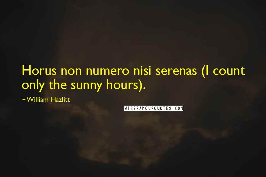 William Hazlitt Quotes: Horus non numero nisi serenas (I count only the sunny hours).