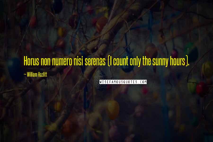 William Hazlitt Quotes: Horus non numero nisi serenas (I count only the sunny hours).