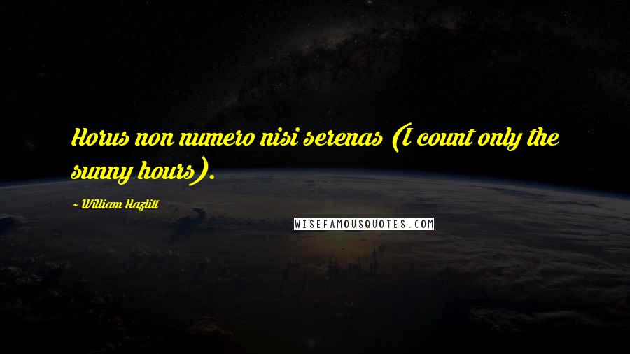 William Hazlitt Quotes: Horus non numero nisi serenas (I count only the sunny hours).