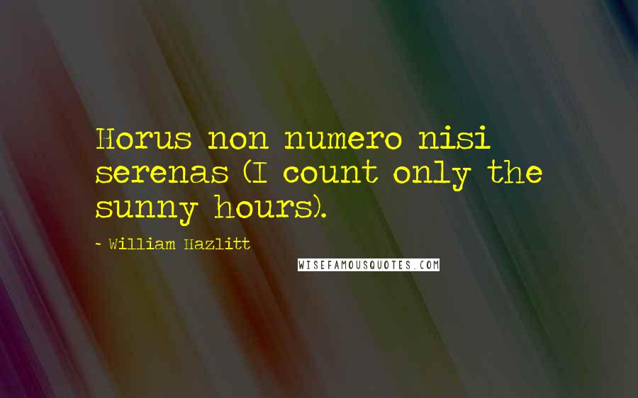 William Hazlitt Quotes: Horus non numero nisi serenas (I count only the sunny hours).