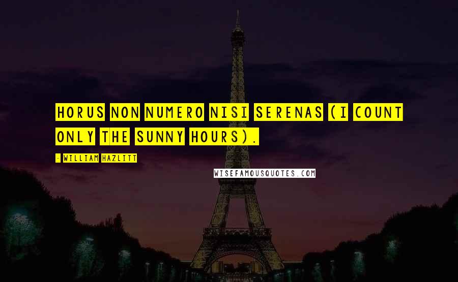 William Hazlitt Quotes: Horus non numero nisi serenas (I count only the sunny hours).